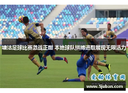 塘沽足球比赛激战正酣 本地球队拼搏进取展现无限活力
