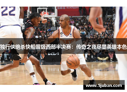 独行侠绝杀快船晋级西部半决赛：传奇之夜尽显英雄本色