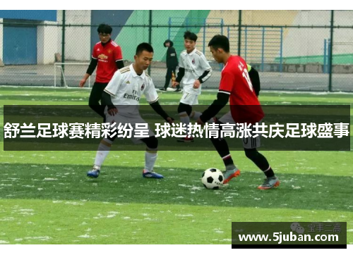 舒兰足球赛精彩纷呈 球迷热情高涨共庆足球盛事