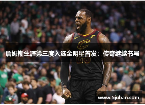 詹姆斯生涯第三度入选全明星首发：传奇继续书写