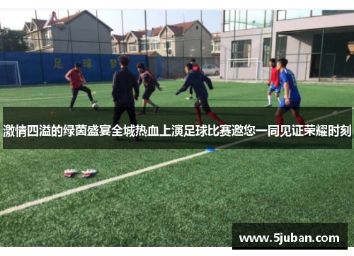 激情四溢的绿茵盛宴全城热血上演足球比赛邀您一同见证荣耀时刻