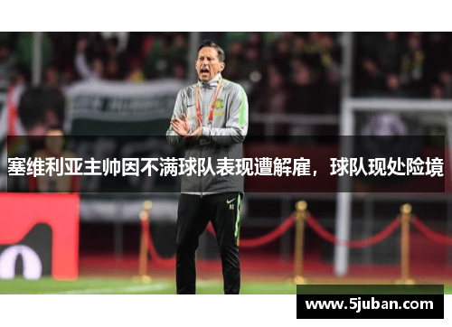塞维利亚主帅因不满球队表现遭解雇，球队现处险境