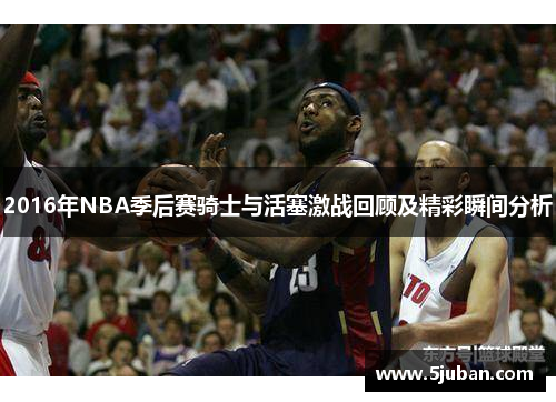 2016年NBA季后赛骑士与活塞激战回顾及精彩瞬间分析