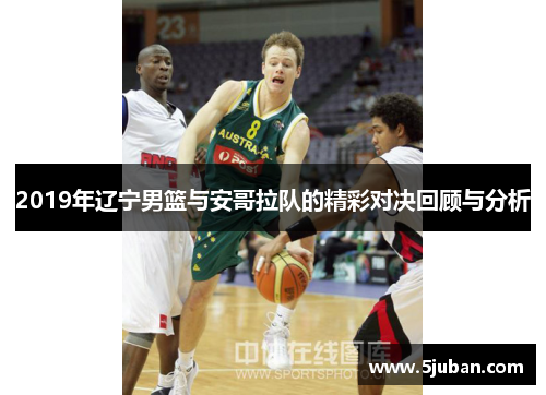 2019年辽宁男篮与安哥拉队的精彩对决回顾与分析