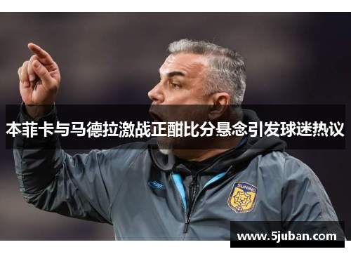 本菲卡与马德拉激战正酣比分悬念引发球迷热议