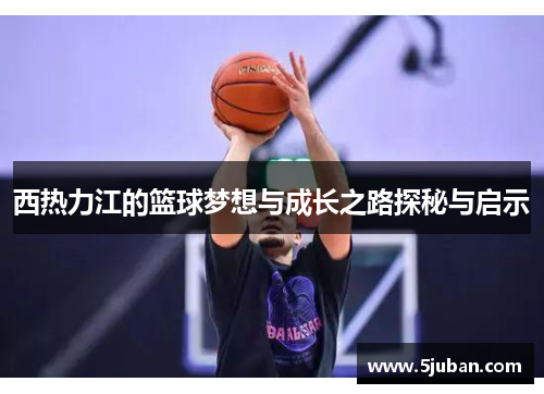 西热力江的篮球梦想与成长之路探秘与启示