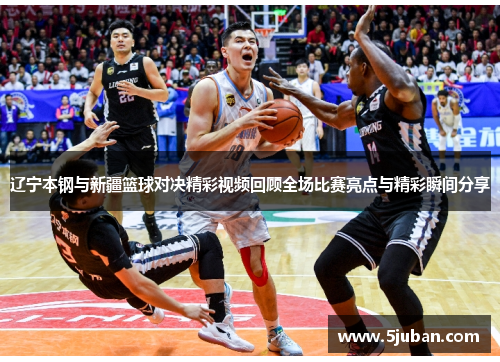 辽宁本钢与新疆篮球对决精彩视频回顾全场比赛亮点与精彩瞬间分享
