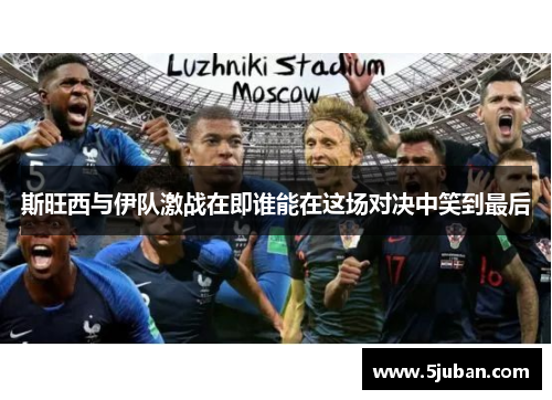 斯旺西与伊队激战在即谁能在这场对决中笑到最后