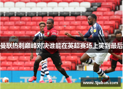 曼联热刺巅峰对决谁能在英超赛场上笑到最后